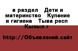  в раздел : Дети и материнство » Купание и гигиена . Тыва респ.,Кызыл г.